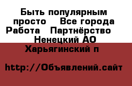 Быть популярным просто! - Все города Работа » Партнёрство   . Ненецкий АО,Харьягинский п.